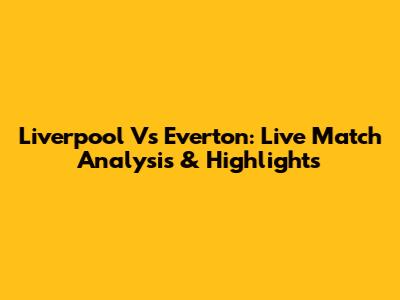 Liverpool Vs Everton: Live Match Analysis & Highlights