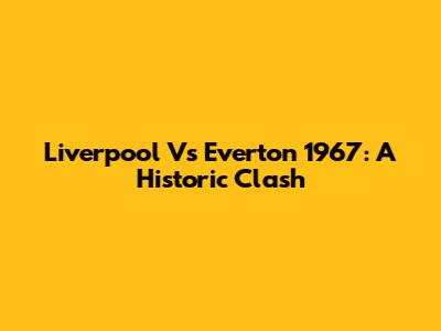 Liverpool Vs Everton 1967: A Historic Clash