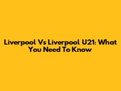 Liverpool Vs Liverpool U21: What You Need To Know