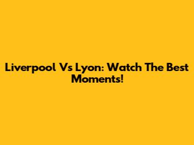 Liverpool Vs Lyon: Watch The Best Moments!