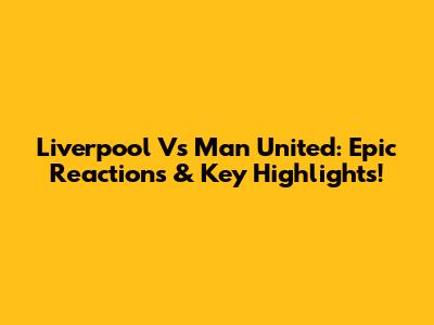 Liverpool Vs Man United: Epic Reactions & Key Highlights!