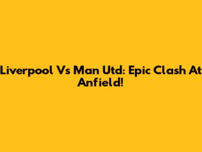 Liverpool Vs Man Utd: Epic Clash At Anfield!