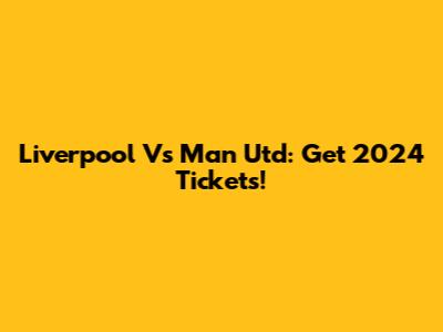 Liverpool Vs Man Utd: Get 2024 Tickets!