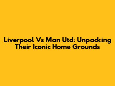 Liverpool Vs Man Utd: Unpacking Their Iconic Home Grounds