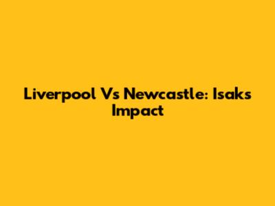 Liverpool Vs Newcastle: Isak's Impact