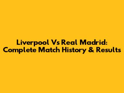 Liverpool Vs Real Madrid: Complete Match History & Results