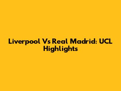 Liverpool Vs Real Madrid: UCL Highlights