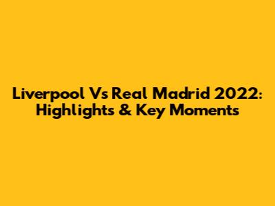 Liverpool Vs Real Madrid 2022: Highlights & Key Moments