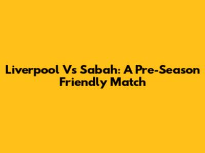 Liverpool Vs Sabah: A Pre-Season Friendly Match