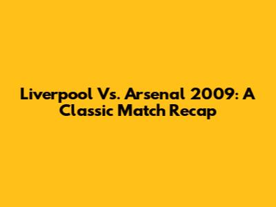 Liverpool Vs. Arsenal 2009: A Classic Match Recap