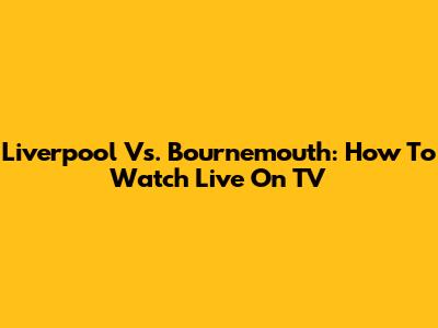 Liverpool Vs. Bournemouth: How To Watch Live On TV