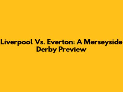 Liverpool Vs. Everton: A Merseyside Derby Preview