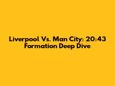 Liverpool Vs. Man City: 20:43 Formation Deep Dive