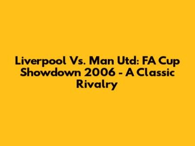 Liverpool Vs. Man Utd: FA Cup Showdown 2006 - A Classic Rivalry