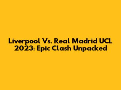 Liverpool Vs. Real Madrid UCL 2023: Epic Clash Unpacked