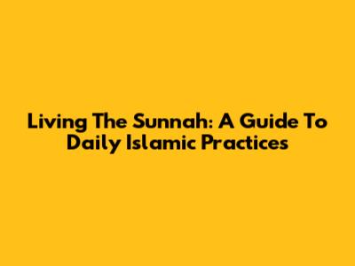 Living The Sunnah: A Guide To Daily Islamic Practices