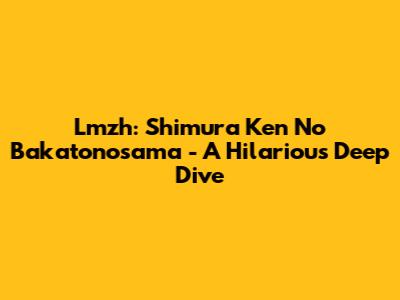 Lmzh: Shimura Ken No Bakatonosama - A Hilarious Deep Dive