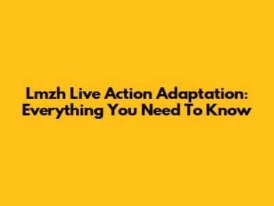 Lmzh Live Action Adaptation: Everything You Need To Know
