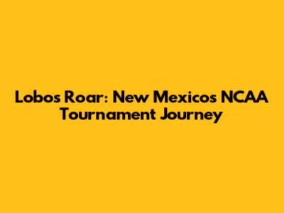 Lobos Roar: New Mexico's NCAA Tournament Journey