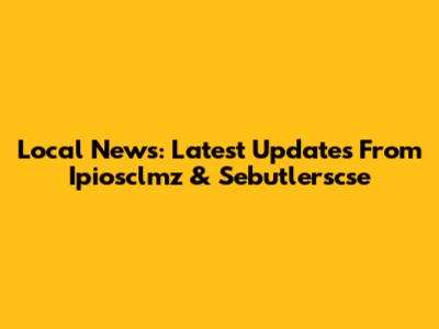 Local News: Latest Updates From Ipiosclmz & Sebutlerscse