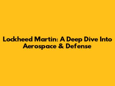 Lockheed Martin: A Deep Dive Into Aerospace & Defense