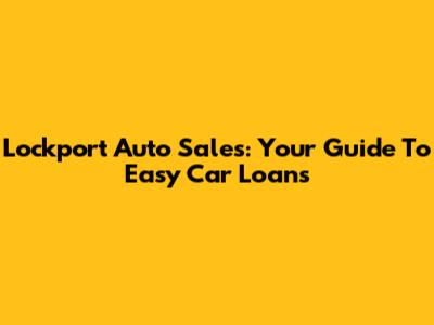Lockport Auto Sales: Your Guide To Easy Car Loans
