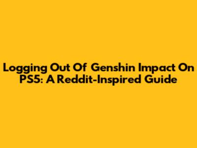 Logging Out Of Genshin Impact On PS5: A Reddit-Inspired Guide
