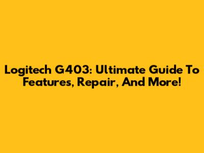 Logitech G403: Ultimate Guide To Features, Repair, And More!