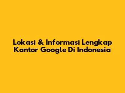 Lokasi & Informasi Lengkap Kantor Google Di Indonesia