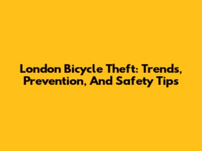 London Bicycle Theft: Trends, Prevention, And Safety Tips