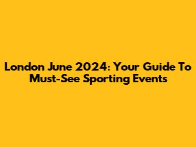 London June 2024: Your Guide To Must-See Sporting Events