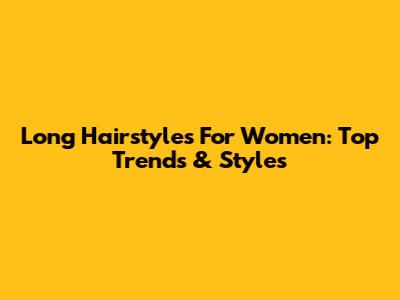 Long Hairstyles For Women: Top Trends & Styles