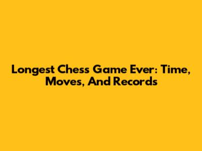 Longest Chess Game Ever: Time, Moves, And Records