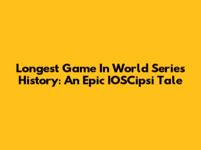 Longest Game In World Series History: An Epic IOSCipsi Tale
