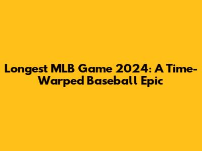 Longest MLB Game 2024: A Time-Warped Baseball Epic