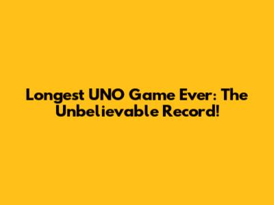 Longest UNO Game Ever: The Unbelievable Record!