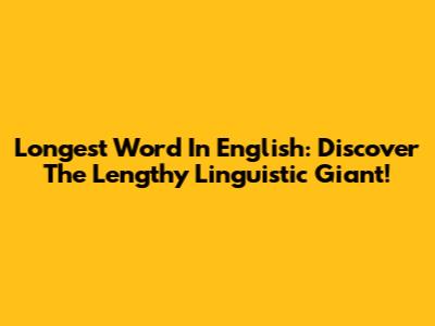 Longest Word In English: Discover The Lengthy Linguistic Giant!