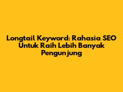 Longtail Keyword: Rahasia SEO Untuk Raih Lebih Banyak Pengunjung