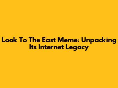 Look To The East Meme: Unpacking Its Internet Legacy