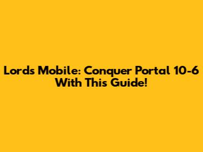Lords Mobile: Conquer Portal 10-6 With This Guide!