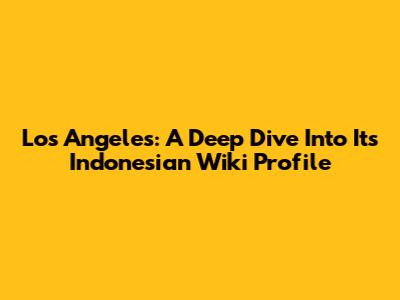 Los Angeles: A Deep Dive Into Its Indonesian Wiki Profile