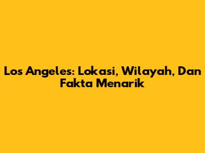 Los Angeles: Lokasi, Wilayah, Dan Fakta Menarik