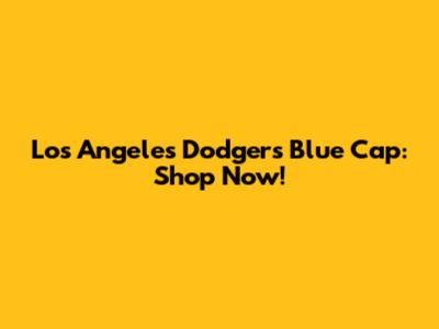 Los Angeles Dodgers Blue Cap: Shop Now!