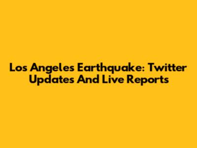 Los Angeles Earthquake: Twitter Updates And Live Reports