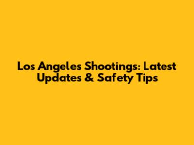 Los Angeles Shootings: Latest Updates & Safety Tips