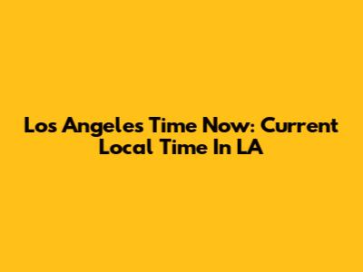 Los Angeles Time Now: Current Local Time In LA