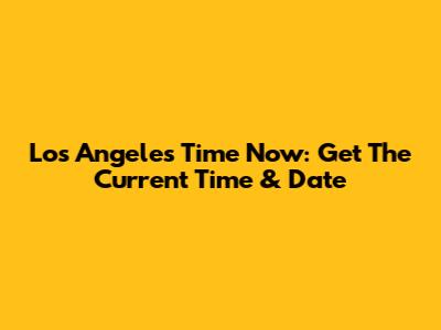 Los Angeles Time Now: Get The Current Time & Date