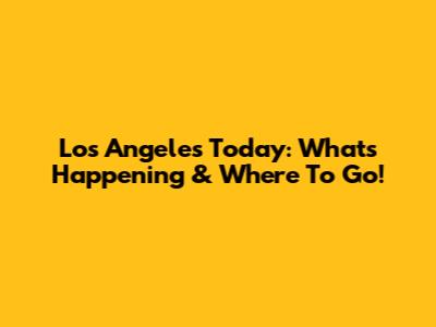 Los Angeles Today: What's Happening & Where To Go!