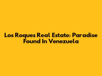 Los Roques Real Estate: Paradise Found In Venezuela