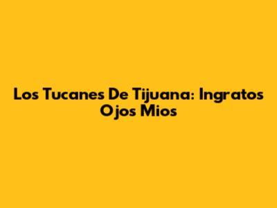 Los Tucanes De Tijuana: Ingratos Ojos Mios